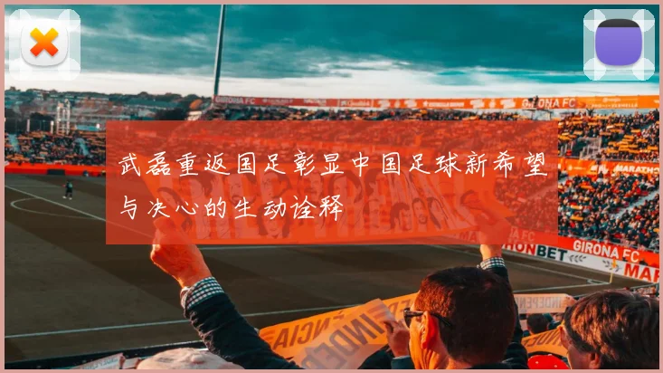 武磊重返国足彰显中国足球新希望与决心的生动诠释