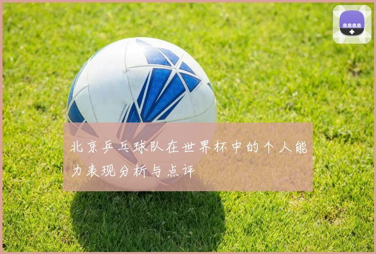 北京乒乓球队在世界杯中的个人能力表现分析与点评