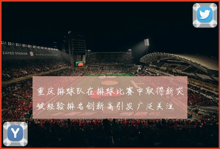 重庆排球队在排球比赛中取得新突破经验排名创新高引发广泛关注