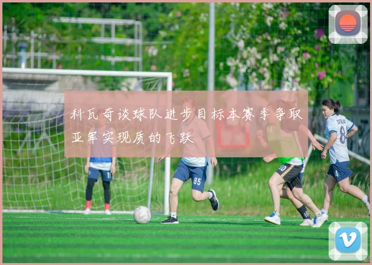科瓦奇谈球队进步目标本赛季争取亚军实现质的飞跃