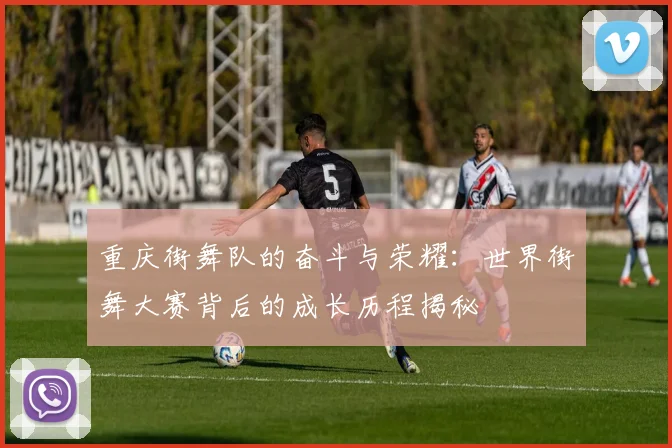 重庆街舞队的奋斗与荣耀：世界街舞大赛背后的成长历程揭秘
