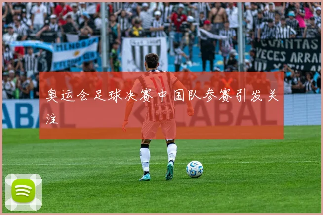 奥运会足球决赛中国队参赛引发关注