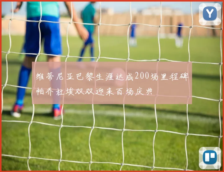 维蒂尼亚巴黎生涯达成200场里程碑帕乔杜埃双双迎来百场庆典