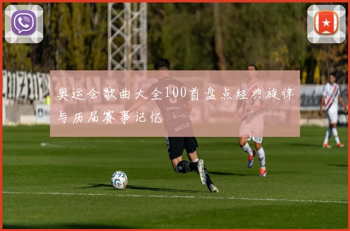 奥运会歌曲大全100首盘点经典旋律与历届赛事记忆