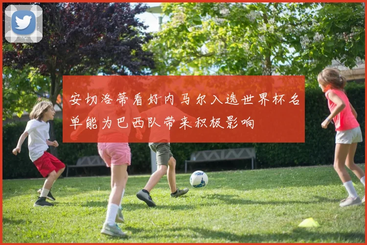 安切洛蒂看好内马尔入选世界杯名单能为巴西队带来积极影响