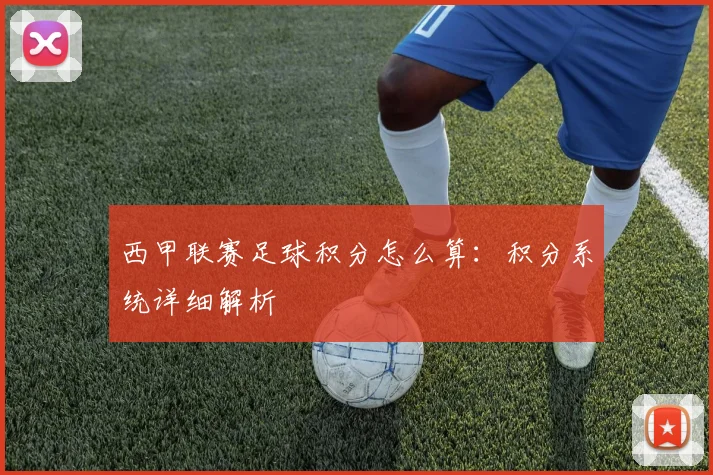 西甲联赛足球积分怎么算：积分系统详细解析