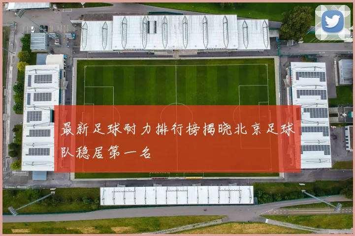 最新足球耐力排行榜揭晓北京足球队稳居第一名