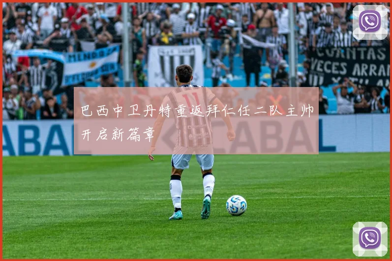 巴西中卫丹特重返拜仁任二队主帅开启新篇章